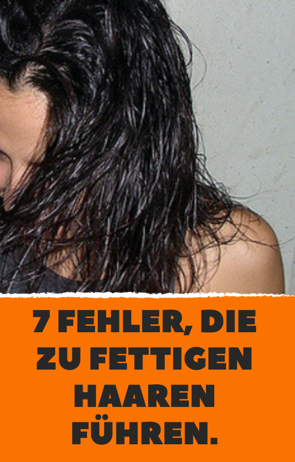 7 Fehler, die zu fettigen Haaren führen.